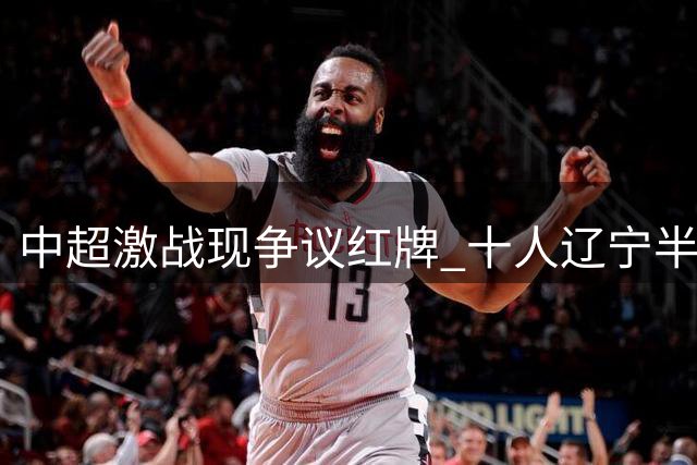 中超激战现争议红牌 十人辽宁半场闷平青岛西海岸