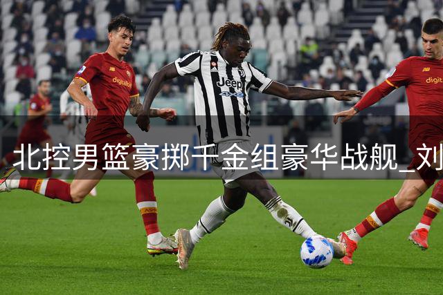 北控男篮豪掷千金组豪华战舰 刘家成操盘打造争冠阵容
