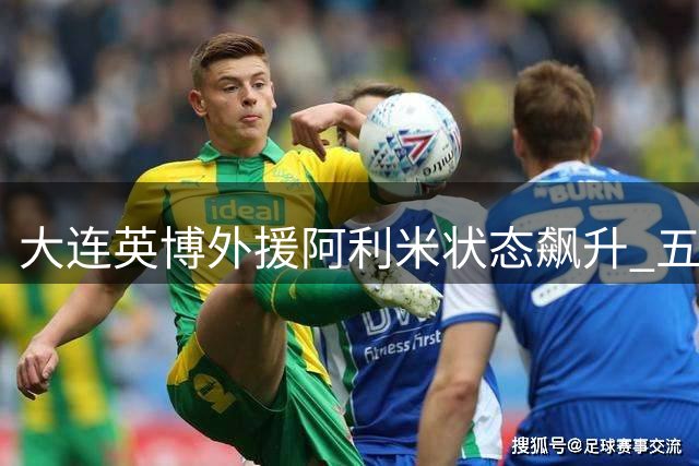 大连英博外援阿利米状态飙升 五虎将诠释足球城铁血精神