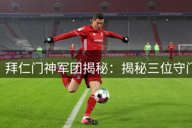 拜仁门神军团揭秘：揭秘三位守门员训练营内的特殊竞争哲学