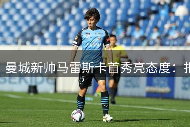 曼城新帅马雷斯卡首秀亮态度：拒绝做"瓜迪奥拉第二