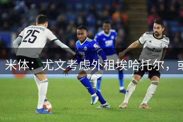 米体：尤文考虑外租埃哈托尔，或加入佩莱格里诺转会