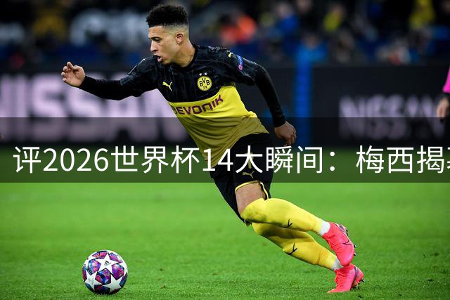 评2026世界杯14大瞬间：梅西揭幕戴帽 苏格兰攻占波士顿