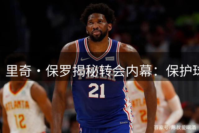里奇·保罗揭秘转会内幕：保护球队化学反应是经纪人责任