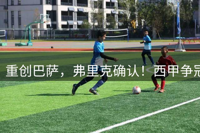 重创巴萨，弗里克确认！西甲争冠格局悄然改变，向皇马致敬