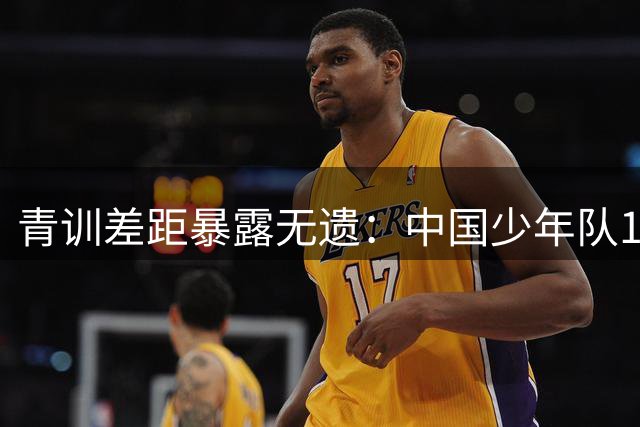 青训差距暴露无遗：中国少年队1:11惨败背后的深层思考