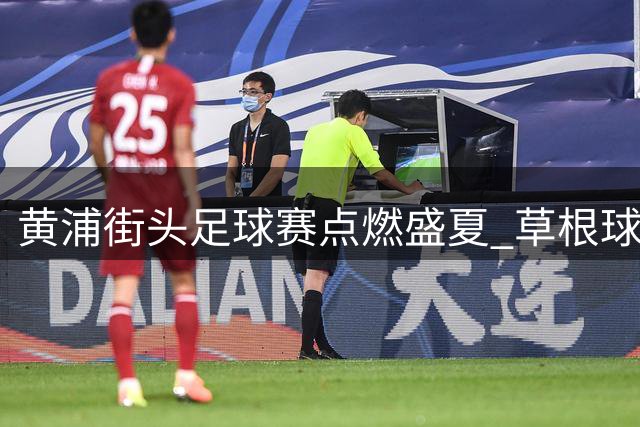 黄浦街头足球赛点燃盛夏 草根球员用汗水书写社区新篇章