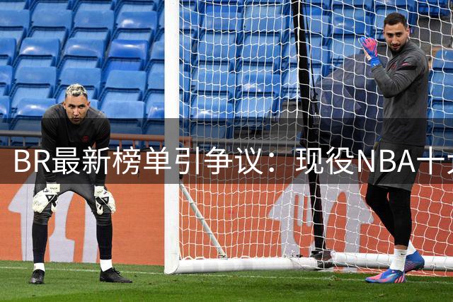BR最新榜单引争议：现役NBA十大"名不副实"球星深度解析